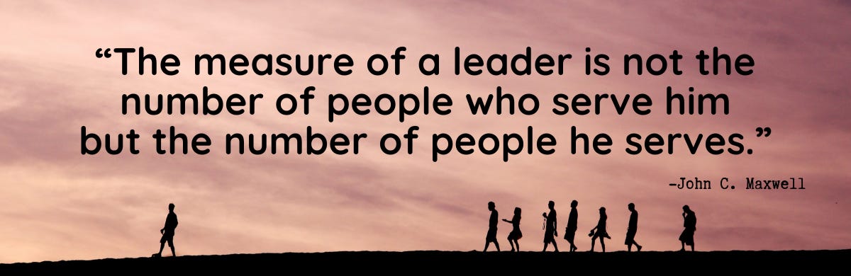 “The measure of a leader is not the number of people who serve him but the number of people he serves.”