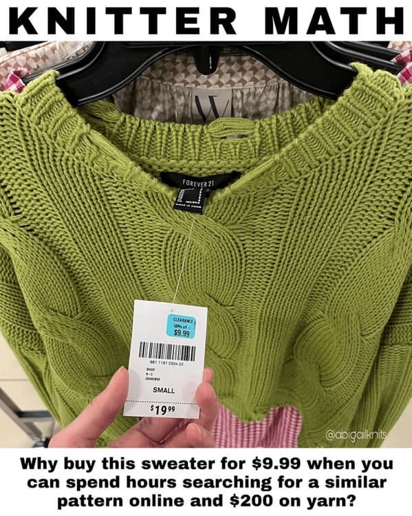 Knitter math = why buy this sweater for $9.99 when you can spend hours searching for a similar pattern online and $200 on yarn? Knitter math = why buy this sweater for $9.99 when you can spend hours searching for a similar pattern online and $200 on yarn?