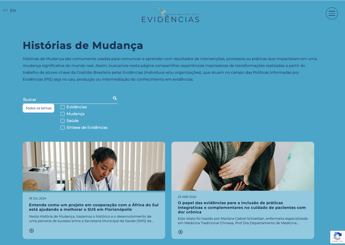 Descrição da imagem: imagem do sítio de internet do grupo Coalizão Brasileira pelas Evidências. Com predominância do tom azul, abaixo do nome do grupo, aparece o título Histórias de Mudança, seguido de um pequeno texto, uma ferramenta de busca e dois cards contendo publicações. Na primeira, de 18/07/2024, intitulada “Entenda como um projeto em cooperação com a África do Sul está ajudando a melhorar o SUS em Florianópolis”, uma mulher negra, de cabelos pretos e presos, de roupa branca, portando um estetoscópio. Na outra, com o título “O papel das evidências para a inclusão de práticas integrativas e complementares no cuidado de pacientes com dor crônica”, publicada em 23/04/2024, as costas de uma pessoa de blusa verde escura, sendo examinada por outra pessoa. 