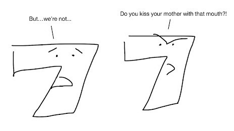 The first 7, looking devastated: “But…we’re not…” The second 7, looking irate: “Do you kiss your mother with that mouth?!”