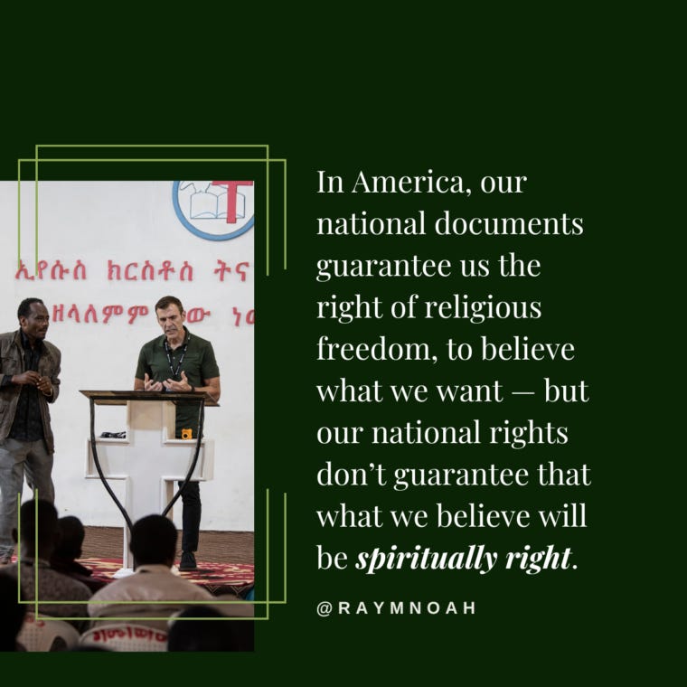 In America, our national documents guarantee us the right of religious freedom, to believe what we want — but our national rights don’t guarantee that what we believe will be spiritually right.—Ray Noah In America, our national documents guarantee us the right of religious freedom, to believe what we want — but our national rights don’t guarantee that what we believe will be spiritually right.—Ray Noah