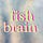  fish brain 