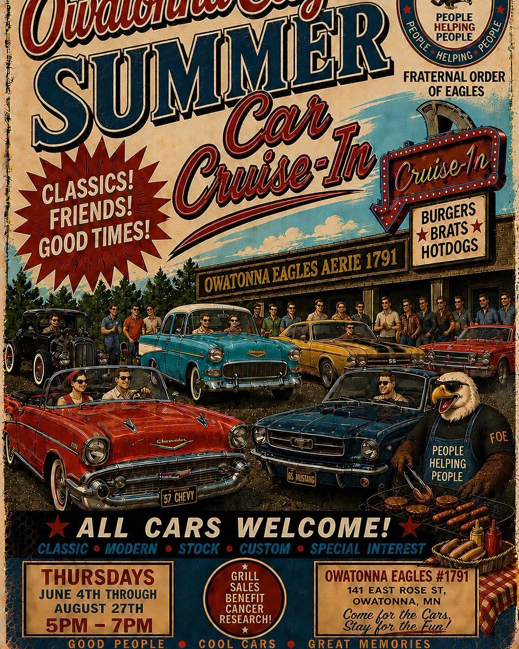 May be an image of text that says 'Oua SUMNER Car PEOPLE PEORE HELPING PEOPLE HEL HELPING ING FRATERNAL FRAT ORDER OF EAGLES CLASSICS! FRIENDS! Cruise-la Cruise-in BURGERS GOOD GOODTIMES! TIMES! BRATS HOTDOGS OWATONNA EAGLES LOWATONNA.EAGLESAERIE1791 AGLESAERIE17 AERIE FOE PEOPLE -HELPING PEOPLE ALL CARS WELCOME! THURSDAYS JUNE 4T THROUGH AUGUST 27TH 5PM-7PM 7PM 5PM GRILL SALES BENEFIT CANCER RESEARCH! OWATONNA EAGLES OWATONNAEAGLES#1791 #1791 141 EAST ROSE ST, OWATONNA MN Come for the Cars, StayfortheFun! Stay for the Fun!' May be an image of text that says 'Oua SUMNER Car PEOPLE PEORE HELPING PEOPLE HEL HELPING ING FRATERNAL FRAT ORDER OF EAGLES CLASSICS! FRIENDS! Cruise-la Cruise-in BURGERS GOOD GOODTIMES! TIMES! BRATS HOTDOGS OWATONNA EAGLES LOWATONNA.EAGLESAERIE1791 AGLESAERIE17 AERIE FOE PEOPLE -HELPING PEOPLE ALL CARS WELCOME! THURSDAYS JUNE 4T THROUGH AUGUST 27TH 5PM-7PM 7PM 5PM GRILL SALES BENEFIT CANCER RESEARCH! OWATONNA EAGLES OWATONNAEAGLES#1791 #1791 141 EAST ROSE ST, OWATONNA MN Come for the Cars, StayfortheFun! Stay for the Fun!'