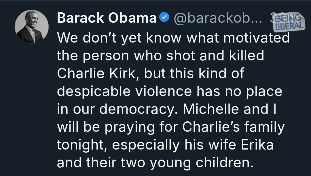 May be a meme of 1 person and text that says 'Barack Obama @barackob... IBEING LBERAL We don't yet know what motivated the person who shot and killed Charlie Kirk, but this kind of despicable violence has no place in our democracy. Michelle and I will be praying for Charlie's family tonight, especially his wife Erika and their two young children.'