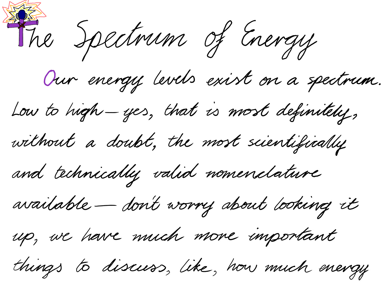 The Spectrum of Energy Our energy levels exist on a spectrum. Low to high–yes, that is most definitely, without a doubt, the most scientifically and technically valid nomenclature available–don't worry about looking it up, we have much more important things to discuss, like, how much energy 