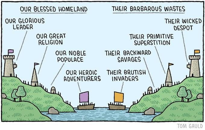 OUR BLESSED HOMELAND THEIR BARBAROUS WASTES OUR GLORIOUS LEADER THEIR WICKED DESPOT OUR GREAT RELIGION THEIR PRIMITIVE SUPERSTITION OUR NOBLE POPULACE THEIR BACKWARD SAVAGES OUR HEROIC ADVENTURERS THEIR BRUTISH INVADERS ath TOM GAULD OUR BLESSED HOMELAND THEIR BARBAROUS WASTES OUR GLORIOUS LEADER THEIR WICKED DESPOT OUR GREAT RELIGION THEIR PRIMITIVE SUPERSTITION OUR NOBLE POPULACE THEIR BACKWARD SAVAGES OUR HEROIC ADVENTURERS THEIR BRUTISH INVADERS ath TOM GAULD