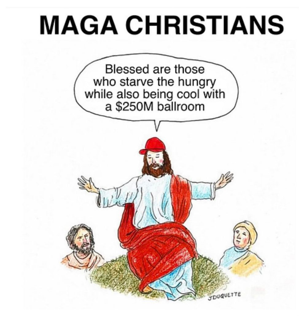 May be an image of text that says 'MAGA CHRISTIANS Blessed are those who starve the hungry while also being cool with a $250M ballroom JDUQUETTE'