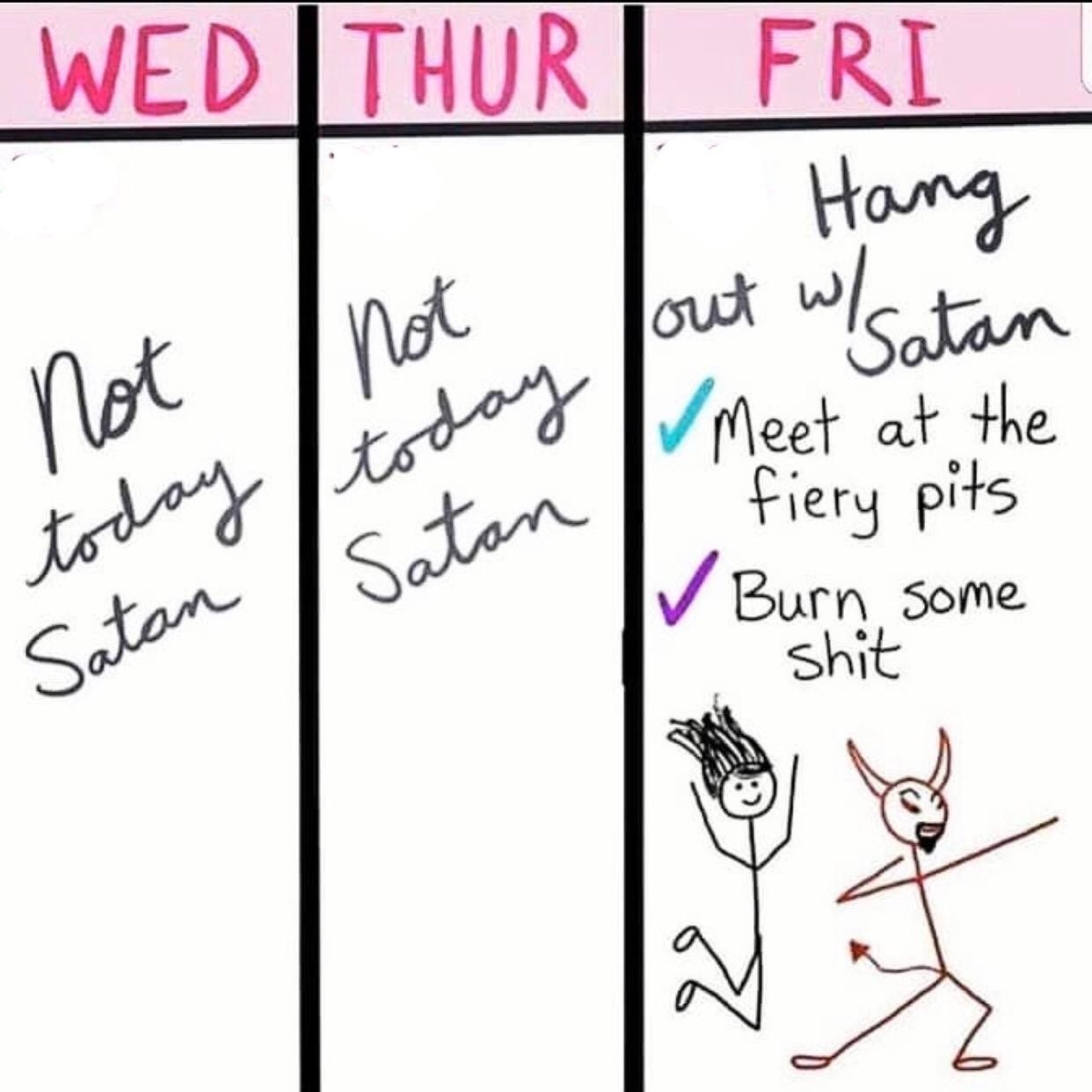 Wed: not today Satan 
Thurs: not today Satan 
Friday: hang out with Satan, meet at fiery pits, burn some shit.