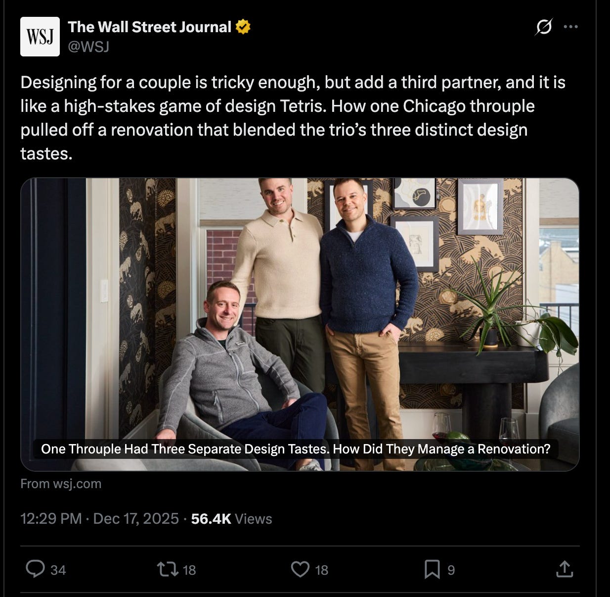 WSJ tweet: Designing for a couple is tricky enough, but add a third partner, and it is like a high-stakes game of design Tetris. How one Chicago throuple pulled off a renovation that blended the trio’s three distinct design tastes. WSJ tweet: Designing for a couple is tricky enough, but add a third partner, and it is like a high-stakes game of design Tetris. How one Chicago throuple pulled off a renovation that blended the trio’s three distinct design tastes.