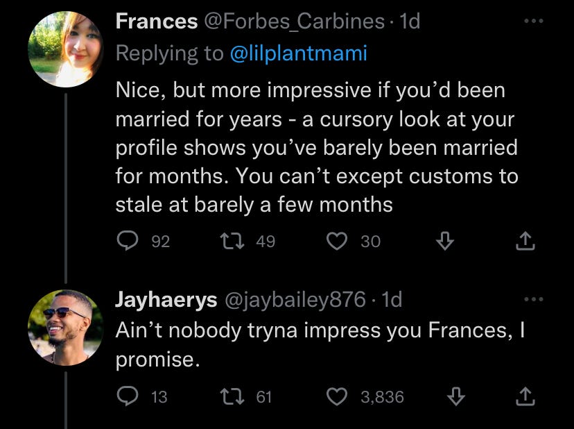 A tweet by @Forbes_Carbines: "Nice, but more impressive if you've been married for years - a cursory look at your profile shows you've barely been married for months. You can't expect customs to stale at barely a few months." Below, a Tweet from @jaybailey876: "Ain't nobody tryna impress you Frances, I promise." What Jay said.