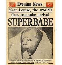 July 25, 1978, Louise Joy Brown, the world's first baby to be conceived via  in vitro fertilization (IVF) is born at Oldham and District General  Hospital in Manchester, England, to parents Lesley