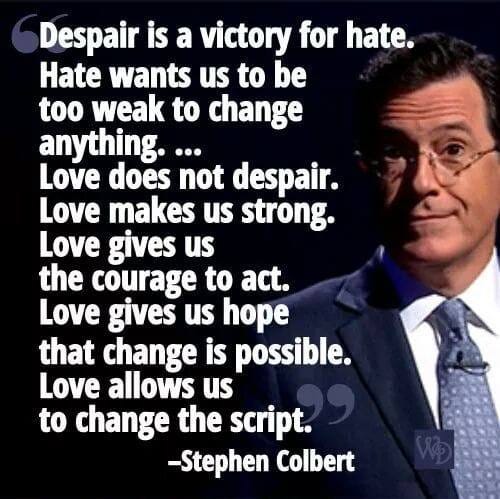 May be an image of 1 person and text that says 'Despair is a victory for hate. Hate wants us to be too weak to change anything.... Love does not despair. Love makes us strong. Love gives us the courage to act. Love gives us hope that change is possible. Love allows us to change the script. -Stephen Colbert'