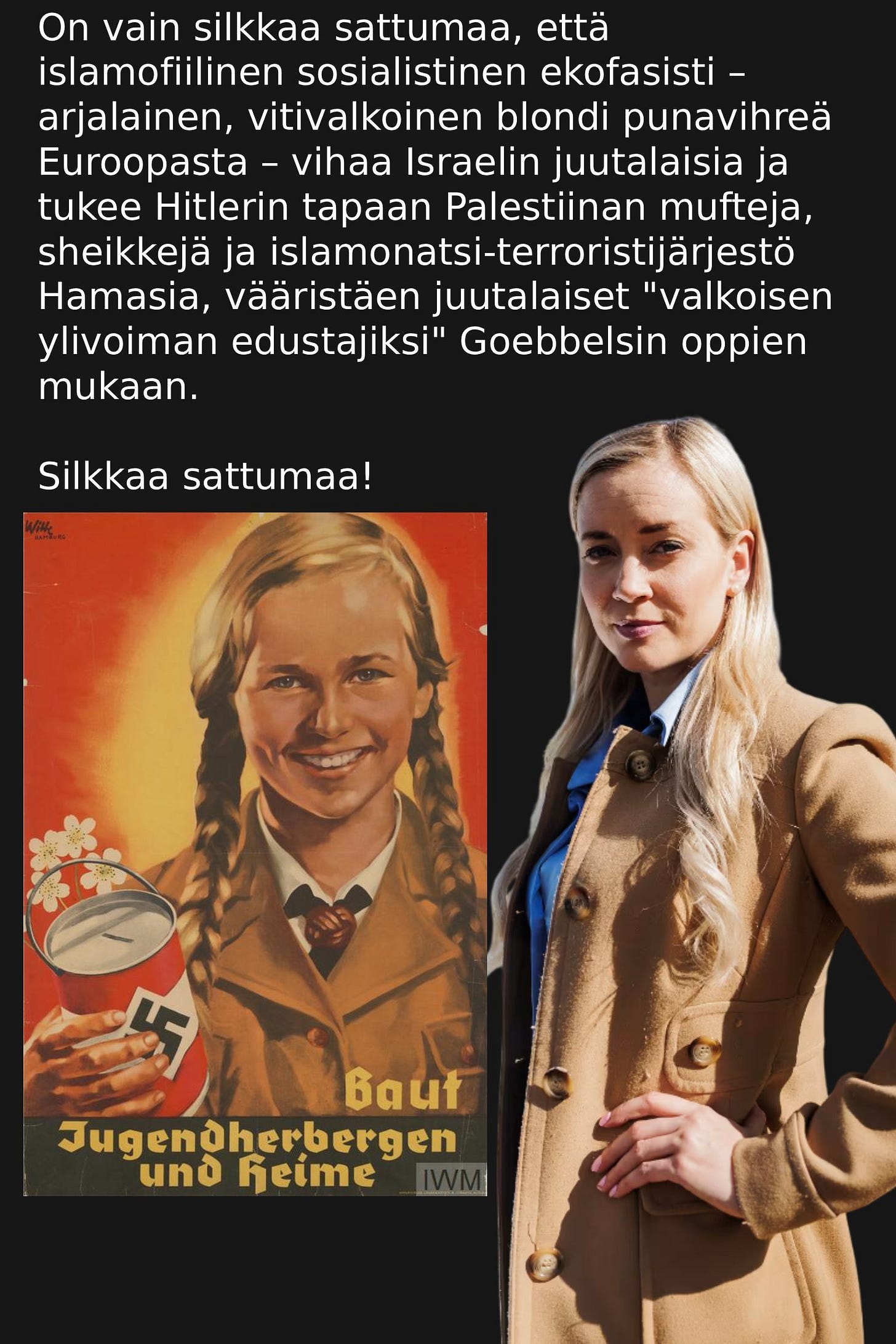 Siihen on mikä ilmeisin syy, miksi Vihreiden riveissä harjoitetaan maailman tunnetuinta antisemitismiä; natsi-inversiota nimenomaan islamonatsi-terroristijärjestön Hamasin toiveiden mukaisesti. Se kuuluu Hamasin propagandaan; tehdä, hyökätä, vihata ja suoltaa natsismia - josta kaikesta syyllistetään juutalaiset kierosti. Siihen on mikä ilmeisin syy, miksi Vihreiden riveissä harjoitetaan maailman tunnetuinta antisemitismiä; natsi-inversiota nimenomaan islamonatsi-terroristijärjestön Hamasin toiveiden mukaisesti. Se kuuluu Hamasin propagandaan; tehdä, hyökätä, vihata ja suoltaa natsismia - josta kaikesta syyllistetään juutalaiset kierosti.