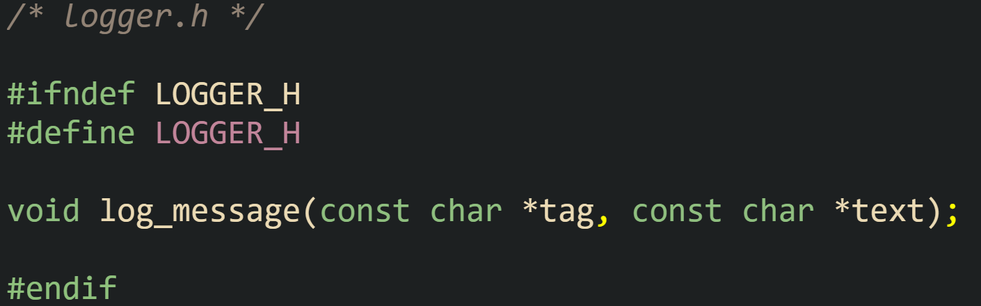 /* logger.h */  #ifndef LOGGER_H #define LOGGER_H  void log_message(const char *tag, const char *text);  #endif