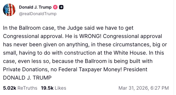 In the Ballroom case, the Judge said we have to get Congressional approval. He is WRONG! Congressional approval has never been given on anything, in these circumstances, big or small, having to do with construction at the White House. In this case, even less so, because the Ballroom is being built with Private Donations, no Federal Taxpayer Money! President DONALD J. TRUMP