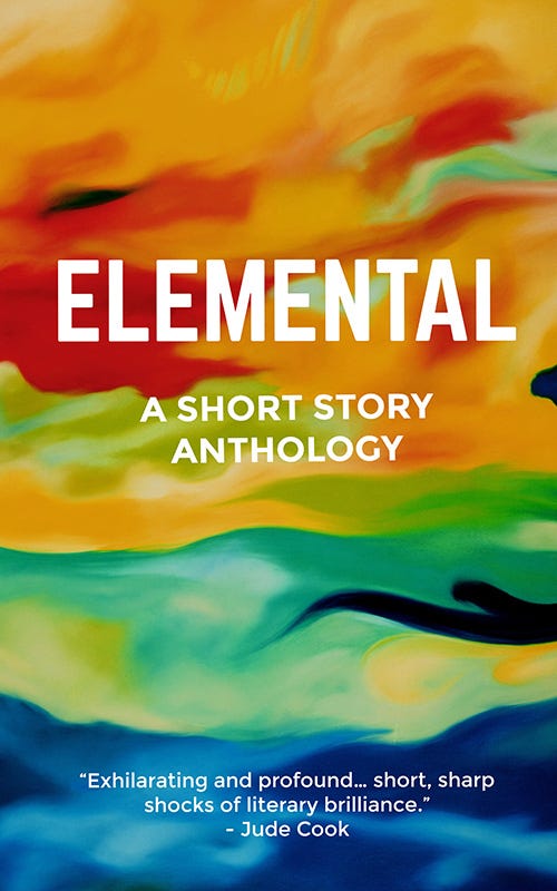 The image is of a striking book cover showing wavy swirls and bands in multiple colours, starting with orange tones blurred into green with splashes of black melding into turquoise and ending at the bottom in blues. The text, in bold white font, reads ‘Elemental: A Short Story Anthology’. Below this is the quote ‘exhilarating and profound… short, sharp shocks of literary brilliance’.