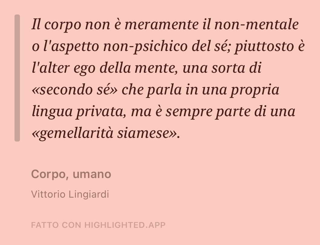 CItazione dal libro: Il corpo non è meramente il non-mentale o l'aspetto non-psichico del sé; piuttosto è l'alter ego della mente, una sorta di «secondo sé» che parla in una propria lingua privata, ma è sempre parte di una «gemellarità siamese».
