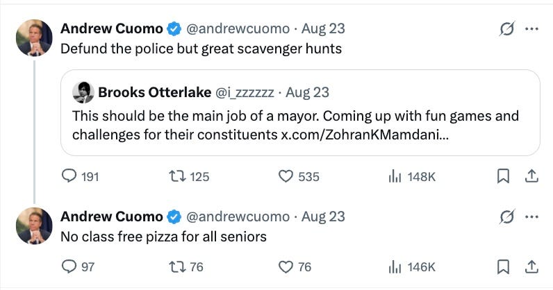 Defund the police but great scavenger hunts Brooks Otterlake @i_zzzzzz · Aug 23 This should be the main job of a mayor. Coming up with fun games and challenges for their constituents x.com/ZohranKMamdani… No class free pizza for all seniors Defund the police but great scavenger hunts Brooks Otterlake @i_zzzzzz · Aug 23 This should be the main job of a mayor. Coming up with fun games and challenges for their constituents x.com/ZohranKMamdani… No class free pizza for all seniors