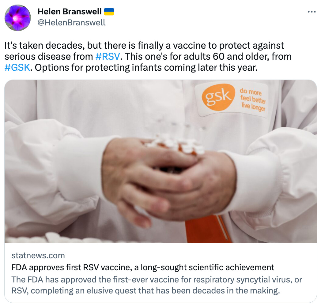  Helen Branswell 🇺🇦 @HelenBranswell It's taken decades, but there is finally a vaccine to protect against serious disease from #RSV. This one's for adults 60 and older, from #GSK. Options for protecting infants coming later this year. statnews.com FDA approves first RSV vaccine, a long-sought scientific achievement The FDA has approved the first-ever vaccine for respiratory syncytial virus, or RSV, completing an elusive quest that has been decades in the making.