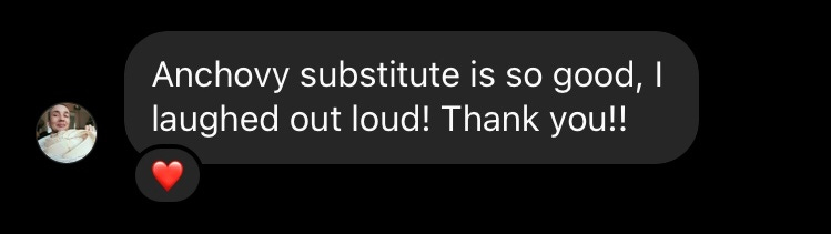 Anchovy substitute is so good, I laughed out loud! Thank you!!