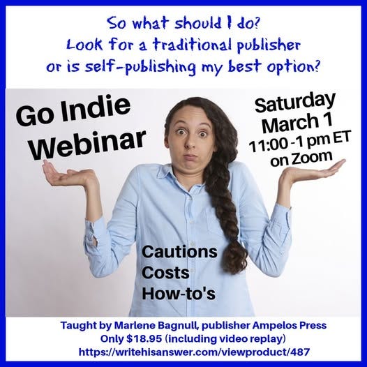 May be an image of 1 person and text that says 'So what should I do? Look for a traditional publisher or is self self-publishing my best option? GO Indie Webinar Saturday March 1 11:00-1 1 pm ET on Zoom Cautions Costs How-to's Taught by Marlene Bagnull, publisher Ampelos Press Only $18.95 (including video replay) https://wtieseneceo.meo/e/e' May be an image of 1 person and text that says 'So what should I do? Look for a traditional publisher or is self self-publishing my best option? GO Indie Webinar Saturday March 1 11:00-1 1 pm ET on Zoom Cautions Costs How-to's Taught by Marlene Bagnull, publisher Ampelos Press Only $18.95 (including video replay) https://wtieseneceo.meo/e/e'