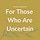 For Those Who Are Uncertain