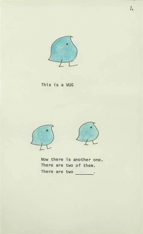 One of the original elicitation stimuli from Gleason’s 1958 experiment. On the top half of the page is a light blue, chick-like wug, with the text “This is a WUG”. On the bottom half of the page are two wugs side by side, with the text “Now there is another one. There are two of them. There are two [blank].