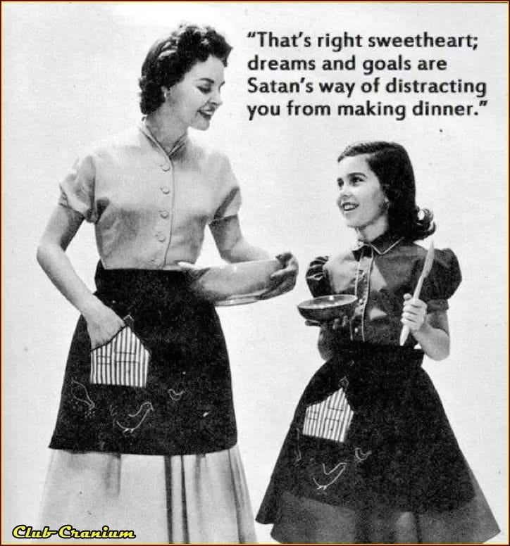 A woman and her daughter, both holding serving bowls. Caption: “That’s right sweetheart, dreams and goals are Satan’s way of distracting you from making dinner.” A woman and her daughter, both holding serving bowls. Caption: “That’s right sweetheart, dreams and goals are Satan’s way of distracting you from making dinner.”
