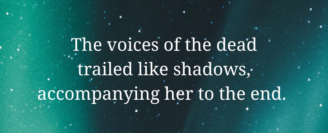 Picture of the aurora borealis with the quote: The voices of the dead trailed like shadows, accompanying her to the end. Picture of the aurora borealis with the quote: The voices of the dead trailed like shadows, accompanying her to the end.