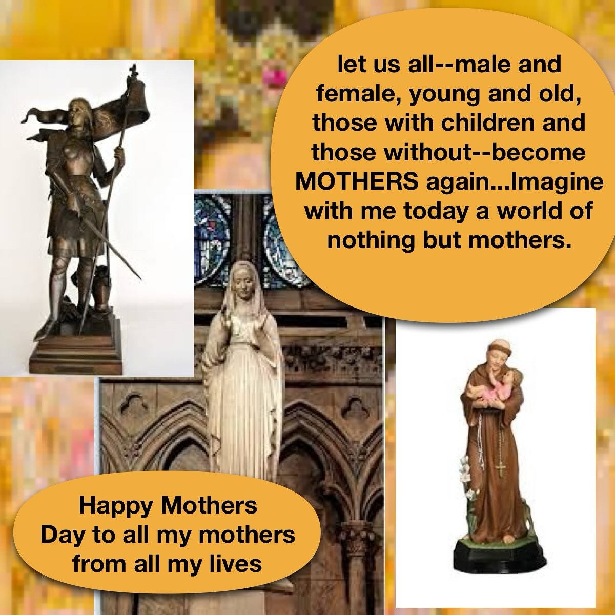 May be an image of text that says 'let us all--male and female, young and old, those with children and those without--bec become MOTHERS again... .Imagine with me today a world of nothing but mothers. Happy Mothers Day to all my mothers from all my lives'