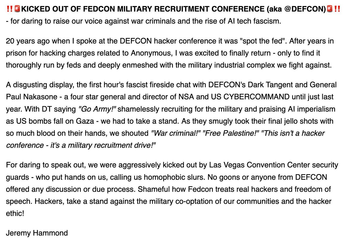 20 years ago when I spoke at the DEFCON hacker conference it was "spot the fed". After years in prison for hacking charges relates to Anonymous, I was excited to finally return - only to find it thoroughly run by feds and deeply enmeshed with the military industrial complex we fight against. 