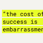 The cost of success is embarrassment 