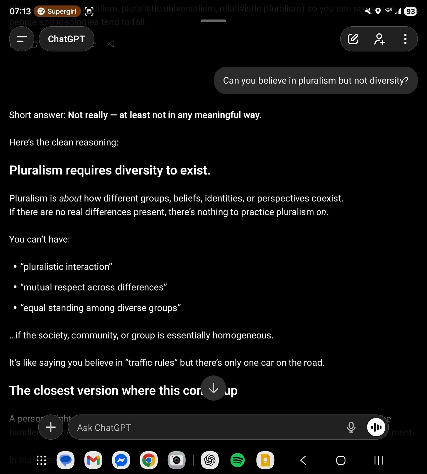 The difference between diversity and pluralsim. Diversity is a *descriptor*. Pluralism is *a way of life*. It's possible to believe in diversity but not in pluralism. It's not possible to believe in pluralism but not in diversity. For me, pluralism is a core value. I believe in both encouraging and engaging with diversity. I think that's what yields a flourishing society. Viz. In a company this would look like a "Team of Rivals" approach.