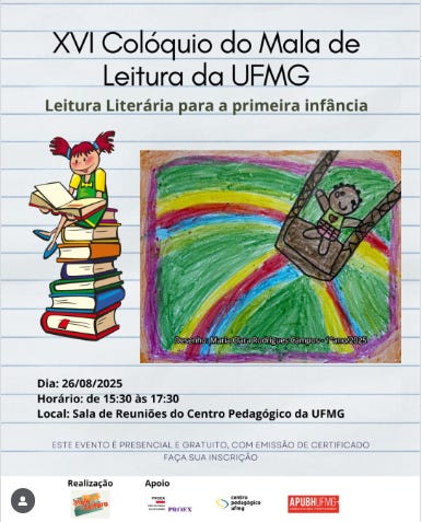 #descrevemospravocê  Card digital de divulgação do "XVI Colóquio do Mala de Leitura da UFMG", com o tema "Leitura Literária para a primeira infância". A parte superior do card traz o título em letras grandes e escuras, com destaque para o nome do evento. Logo abaixo, aparece o subtítulo em fonte menor, na cor azul.  Ao centro do card, há duas ilustrações. À esquerda, o desenho de uma menina com cabelos vermelhos presos em maria-chiquinha, blusa verde e saia vermelha, sentada sobre uma grande pilha de livros coloridos, com um livro aberto nas mãos. À direita, há um desenho infantil com traços de lápis de cor, que mostra um menino em um balanço preso por cordas, sorrindo, em meio a um fundo de arco-íris que cobre todo o cenário. A arte é assinada por Maria Clara Rodrigues Campos, com a data “Prêmio 2023”.  Abaixo das ilustrações, estão as informações principais do evento. A data é 26 de agosto de 2025 (terça-feira), das 15h30 às 17h30, e o local é a Sala de Reuniões do Centro Pedagógico da UFMG. O texto informa que o evento é presencial, gratuito e com emissão de certificado. Também há um convite para que as pessoas façam sua inscrição.  Na parte inferior, aparecem os logotipos das instituições envolvidas. À esquerda, em “Realização”, o logo do Centro Pedagógico da UFMG. Ao centro, os logos da FAE-UFMG e do Projeto Mala de Leitura. À direita, como “Apoio”, o logo da APUBH/UFMG.