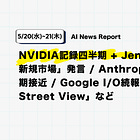 【5/20(水)~5/21(木) AI News Report】NVIDIA記録四半期 + Jensenが「$200B新規市場」発言 / Anthropic初の黒字四半期接近 / Google I/O続報「Genie × Street View」など