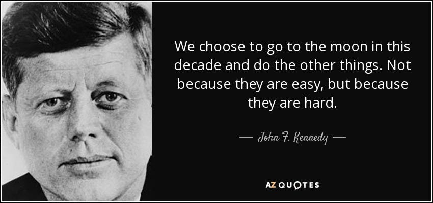 Image shows the quotation "We choose to go to the moon in this decade and do the other things. Not because they are easy, but because they are hard. - John F. Kennedy Image shows the quotation "We choose to go to the moon in this decade and do the other things. Not because they are easy, but because they are hard. - John F. Kennedy