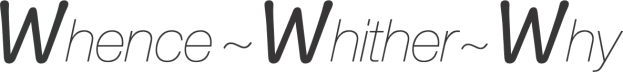 Whence-Whither-Why
