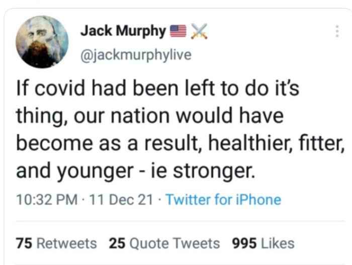 tweet by @jackmurphylive says “If covid had been left to do it’s thing our nation would have become as a result, healthier, fitter, and younger - ie stronger. 10:32 PM 11 December 2021 tweet by @jackmurphylive says “If covid had been left to do it’s thing our nation would have become as a result, healthier, fitter, and younger - ie stronger. 10:32 PM 11 December 2021