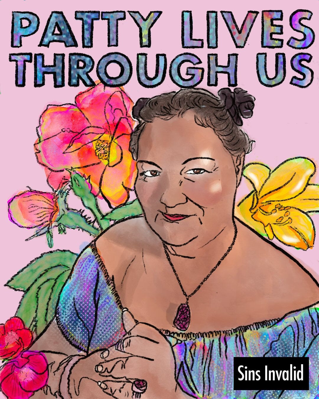Patty Berne,a Japanese-Haitian person with light brown skin, smiles playfully with love and light shining from their brown eyes. They wear an off the shoulder opalescent blue dress and an amethyst pendant. Their brown hair is pulled back into their signature two buns. Behind Patty is a pink background with radiant red and yellow flowers. At the top of the image, iridescent capital letters spell out “PATTY LIVES THROUGH US.” On the bottom right corner is Sins Invalid’s logo, a black rectangular box with white letters that read “Sins Invalid.”