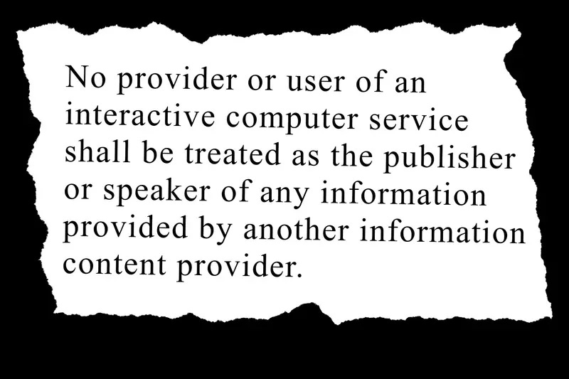 An illustration of a ripped page with the words: “No provider or user of an interactive computer service shall be treated as the publisher or speaker of any information provided by another information content provider.” An illustration of a ripped page with the words: “No provider or user of an interactive computer service shall be treated as the publisher or speaker of any information provided by another information content provider.”