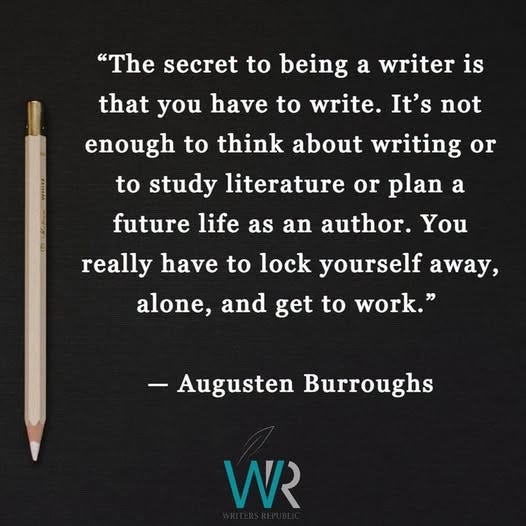 May be an image of text that says '"The secret to being a writer is that you have to write. It's not enough to to study literature or plan a future life as an author. You think about writing or really have to lock yourself away, alone, and get to work." -Augusten Burroughs WR'