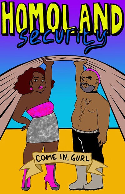 Illustrated poster with two confident figures holding up a fabric backdrop. The colorful text reads "Homoland Security." Banner below says “Come in, gurl.” Bright and bold tone. Homoland is in yellow, and security is in blue. The bottom banner is tan with black text. The background color is a purple and blue gradient, with an orange bottom. The person on the left is a black person wearing a pink top, and silver skirt, with pink high heel boots. They have shoulder-length curly brown hair, pink hoop earrings, and pink lipstick. On the right, a brown person who is shirtless is wearing black pants, grey boots, and they have a grey beard, and a small pink mohawk.