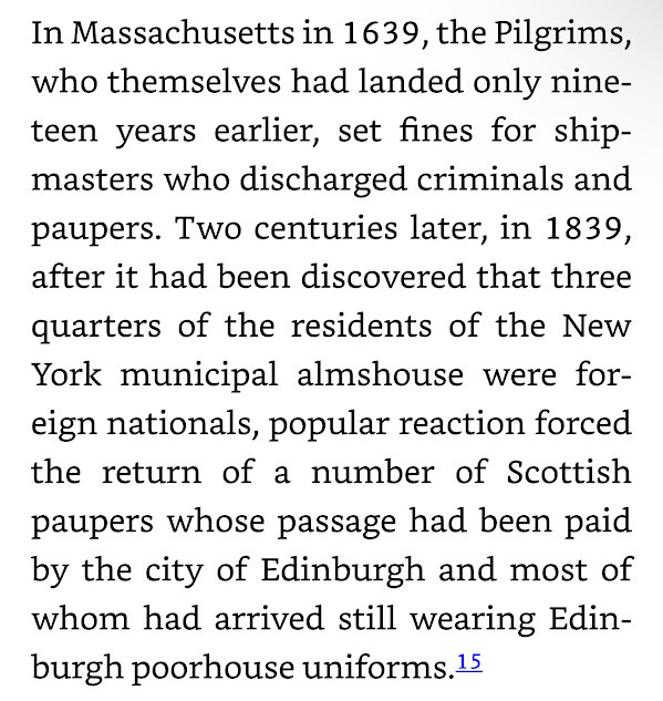 In Massachusetts in 1639, the Pilgrims, who themselves had landed only nineteen years earlier, set fines for shipmasters who discharged criminals and paupers. Two centuries later, in 1839, after it had been discovered that three quarters of the residents of the New York municipal almshouse were for  foreign nationals, popular reaction forced the return of a number of Scottish paupers whose passage had been paid by the city of Edinburgh and most of whom had arrived still wearing Edinburgh poorhouse uniforms.15