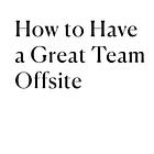 How to Have a Great Team Offsite