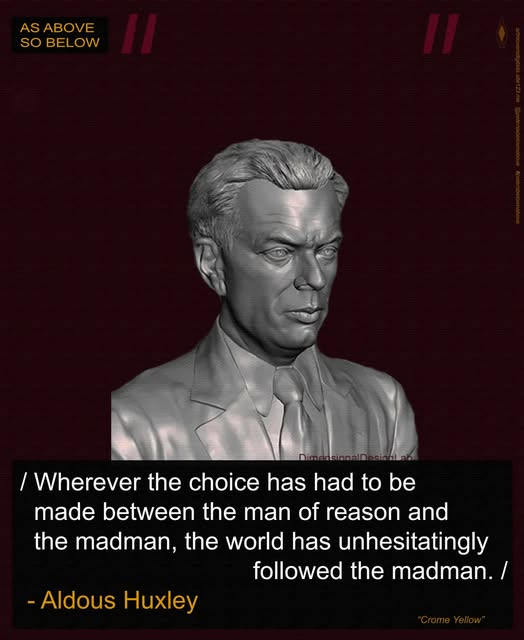 May be a graphic of text that says 'AS ASABOVE so BELOW OW / Wherever the choice has had to be has made between the man of reason and the madman, the world has unhesitatingly followed the madman./ -Aldous Huxley'