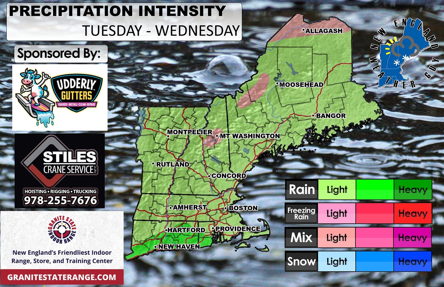 May be an image of ‎map and ‎text that says '‎PRECIPITATION INTENSITY TUESDAY WEDNESDAY Sponsored By: •ALLAGASH یمنا UDDERLY GUTTERS SBAROS- 1A電5-1第5TAI-QE區 INSTAII-CIERN EPAI重 •MOOSEHEAD FR MONTPELIER •MT WASHINGTON •BANGOR STILES CRANE CRANESERVICE SERVICE RUTLAND HOISTING-RIGGING-TRUCKING HOISTING RIGGING TRUCKING 978-255-7676 •CONCORD •AMHERST Rain Light BOSTON New England's Friendliest NewEngland'sFriendliestIndoor Indoor Range, Store, and Training Center Freezing Rain Hey HARTFORDPROVIDENCE HARTFORD •PROVIDENCE Light •NEWHAVEN Heavy GRANITESTATERANGE.COM Mix Light Heavy Snow Light Heavy‎'‎‎
