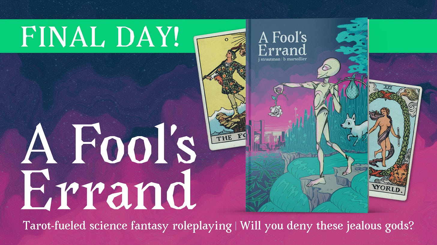 A Fool's Errand banner, with "Final Day!" across the top. Featuring a mockup of the softcover book with two floating tarot cards behind, and text to the left and bottom reading, "A Fool's Errand - Tarot fueled science fantasy roleplaying | Will you deny these jealous gods?"