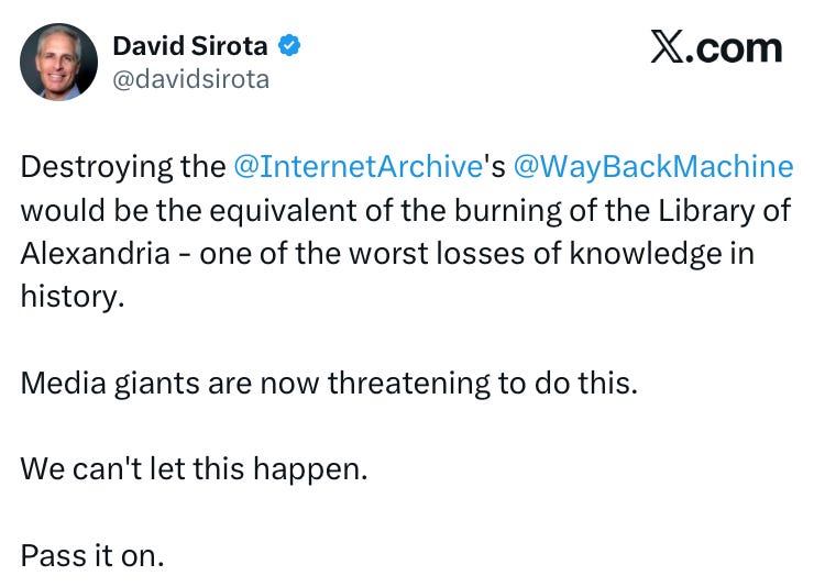 David Sirota X post: "Destroying the Internet Archive's Wayback Machine would be the equivalent of the burning of the Library of Alexandria - one of the worst losses of knowledge in history. Media giants are now threatening to do this. We can't let this happen. Pass it on. David Sirota X post: "Destroying the Internet Archive's Wayback Machine would be the equivalent of the burning of the Library of Alexandria - one of the worst losses of knowledge in history. Media giants are now threatening to do this. We can't let this happen. Pass it on.