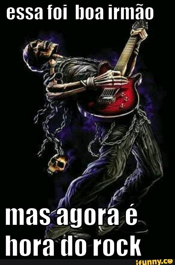 Essa foi boa irmão ESSA mas agora é. hora do rock - iFunny Brazil