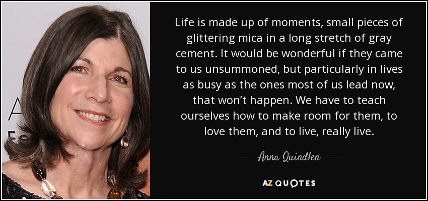 Anna Quindlen quote: Life is made up of moments, small pieces of  glittering...